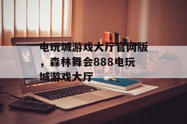 电玩城游戏大厅官网版，森林舞会888电玩城游戏大厅