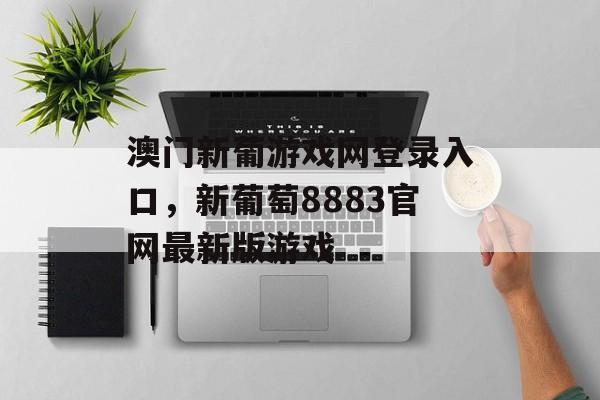 澳门新葡游戏网登录入口，新葡萄8883官网最新版游戏