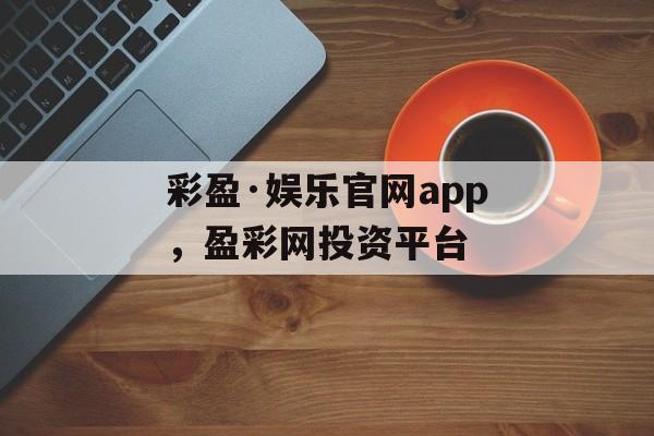 彩盈·娱乐官网app，盈彩网投资平台