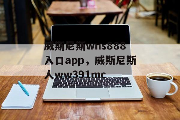 威斯尼斯wns888入口app，威斯尼斯人ww391mc