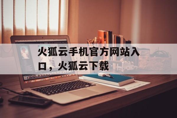 火狐云手机官方网站入口，火狐云下载