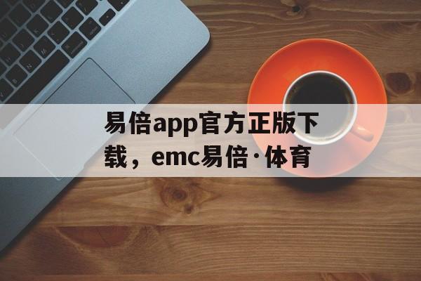 易倍app官方正版下载，emc易倍·体育