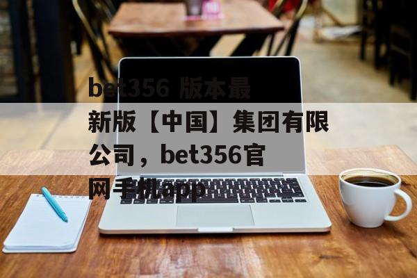 bet356 版本最新版【中国】集团有限公司，bet356官网手机app