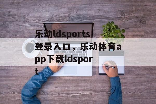 乐动ldsports登录入口，乐动体育app下载ldsport