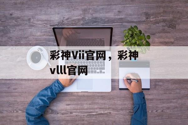 彩神Vii官网，彩神vlll官网