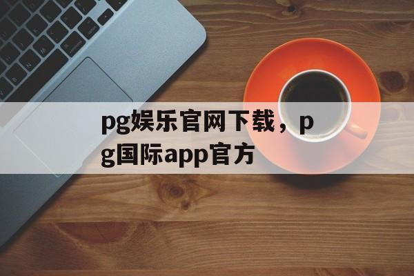 pg娱乐官网下载，pg国际app官方