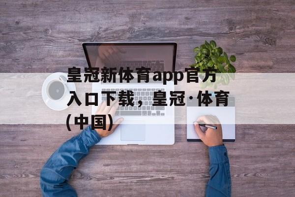 皇冠新体育app官方入口下载，皇冠·体育(中国)