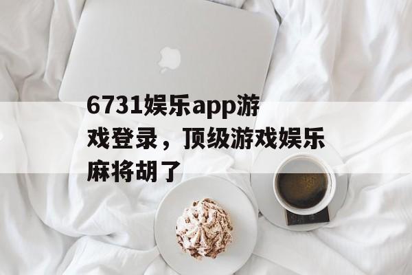 6731娱乐app游戏登录，顶级游戏娱乐麻将胡了