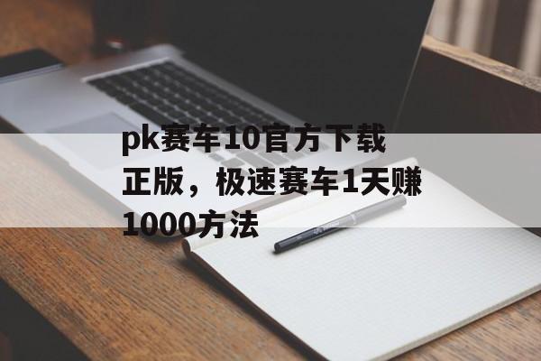 pk赛车10官方下载正版，极速赛车1天赚1000方法