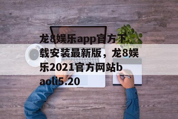 龙8娱乐app官方下载安装最新版，龙8娱乐2021官方网站baoli5.20