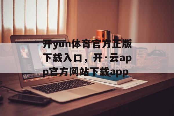 开yun体育官方正版下载入口，开·云app官方网站下载app