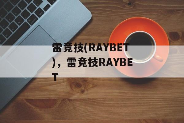 雷竞技(RAYBET)，雷竞技RAYBET