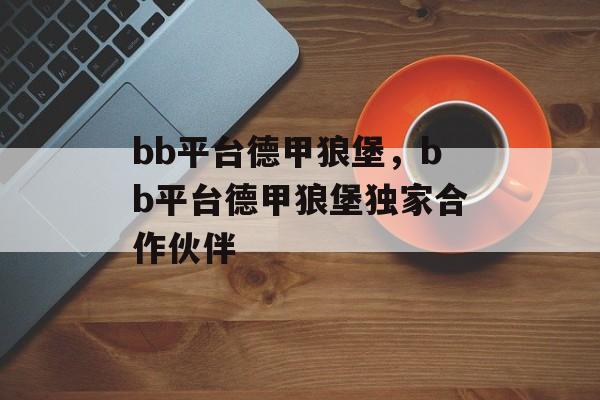 bb平台德甲狼堡，bb平台德甲狼堡独家合作伙伴