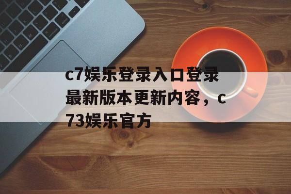 c7娱乐登录入口登录最新版本更新内容，c73娱乐官方