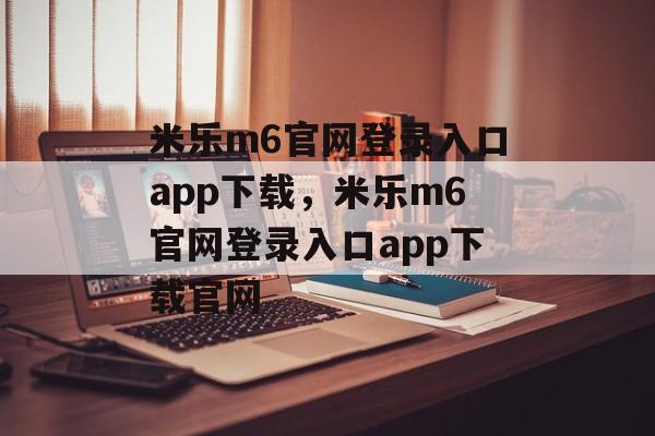 米乐m6官网登录入口app下载，米乐m6官网登录入口app下载官网