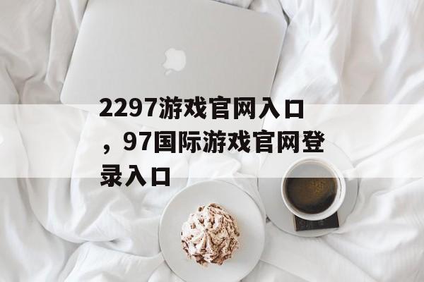 2297游戏官网入口，97国际游戏官网登录入口