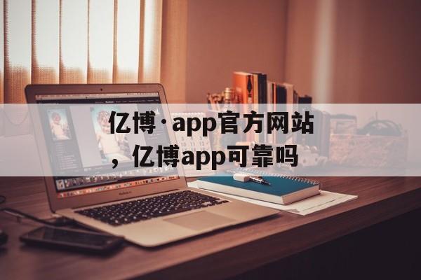 亿博·app官方网站，亿博app可靠吗