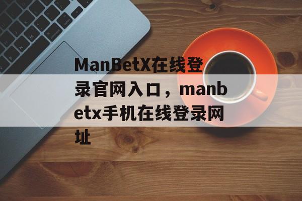 ManBetX在线登录官网入口，manbetx手机在线登录网址