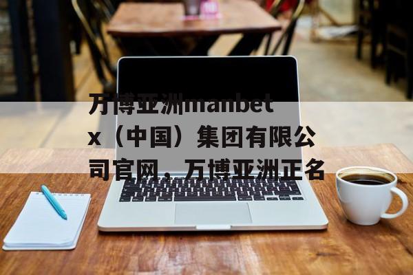 万博亚洲manbetx（中国）集团有限公司官网，万博亚洲正名