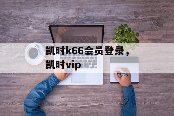 凯时k66会员登录，凯时vip