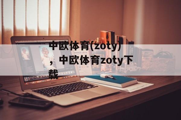 中欧体育(zoty)，中欧体育zoty下载