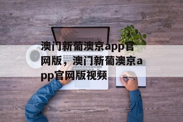 澳门新葡澳京app官网版，澳门新葡澳京app官网版视频