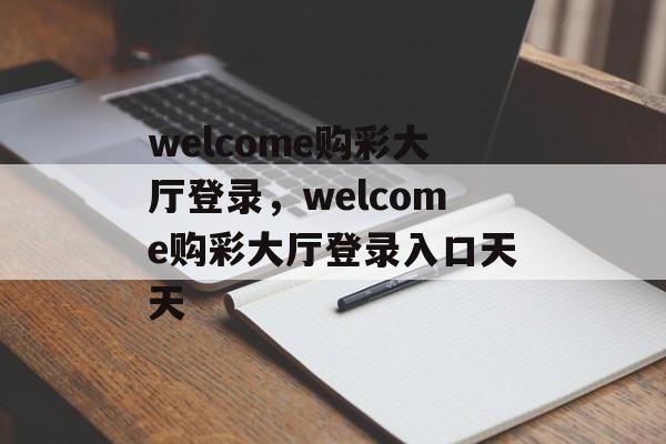 welcome购彩大厅登录，welcome购彩大厅登录入口天天