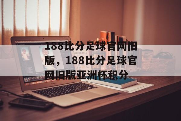 188比分足球官网旧版，188比分足球官网旧版亚洲杯积分