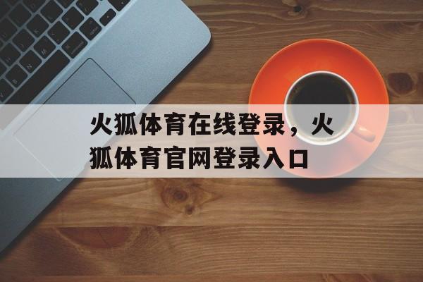 火狐体育在线登录，火狐体育官网登录入口