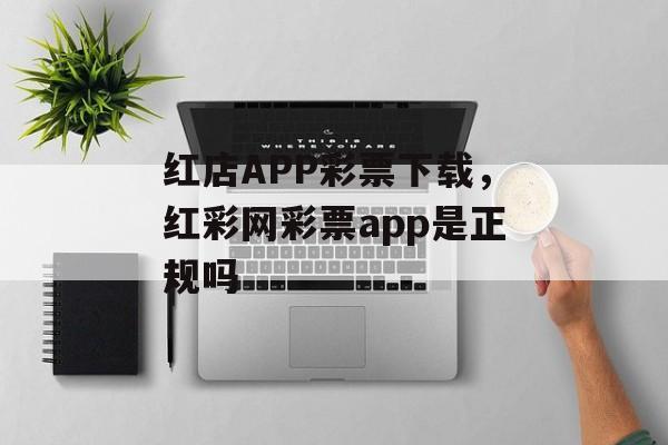 红店APP彩票下载，红彩网彩票app是正规吗