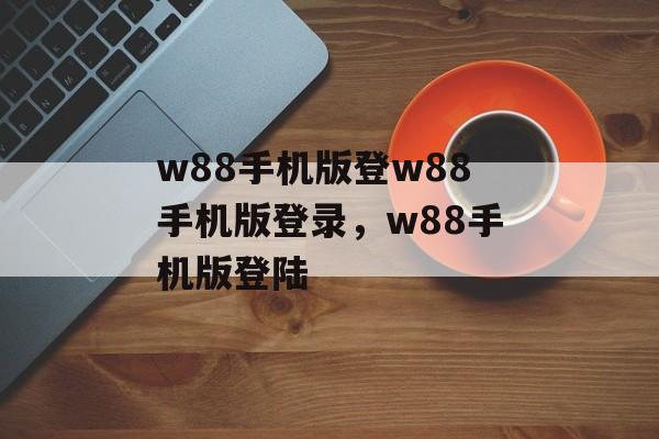 w88手机版登w88手机版登录，w88手机版登陆