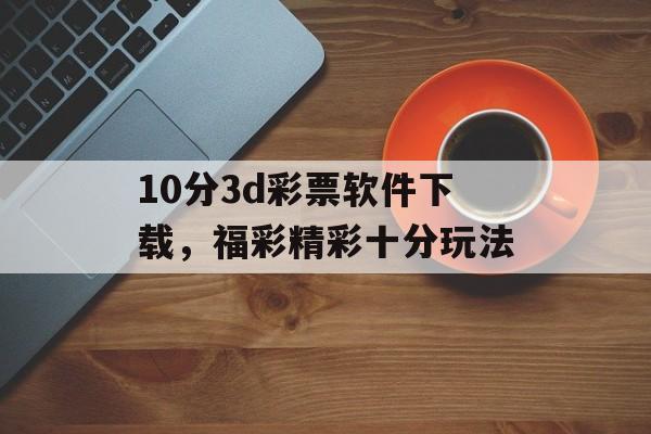 10分3d彩票软件下载，福彩精彩十分玩法