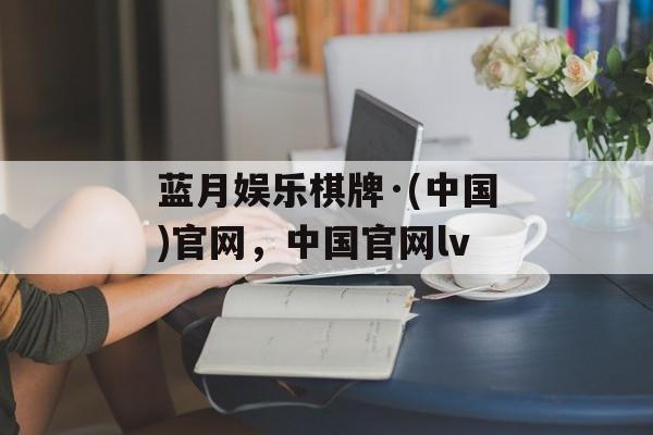 蓝月娱乐棋牌·(中国)官网，中国官网lv