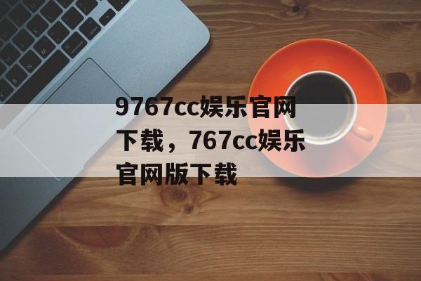 9767cc娱乐官网下载，767cc娱乐官网版下载