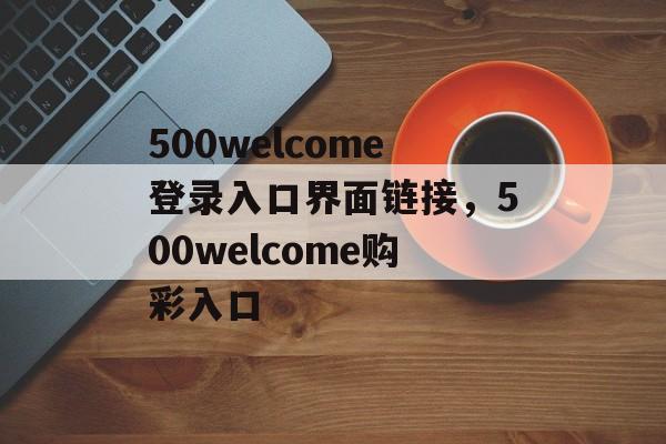 500welcome登录入口界面链接，500welcome购彩入口