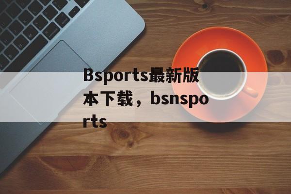 Bsports最新版本下载，bsnsports