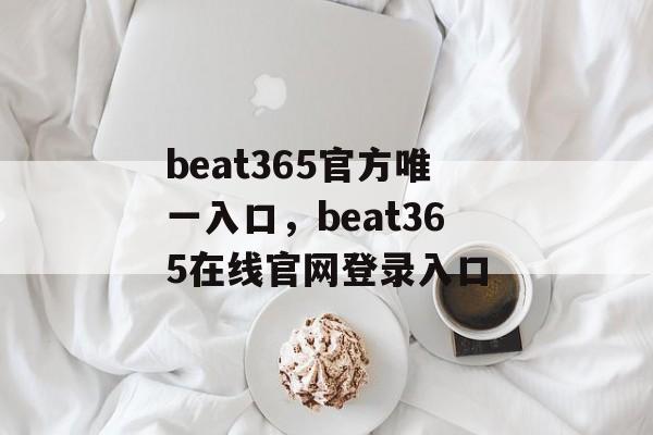 beat365官方唯一入口，beat365在线官网登录入口