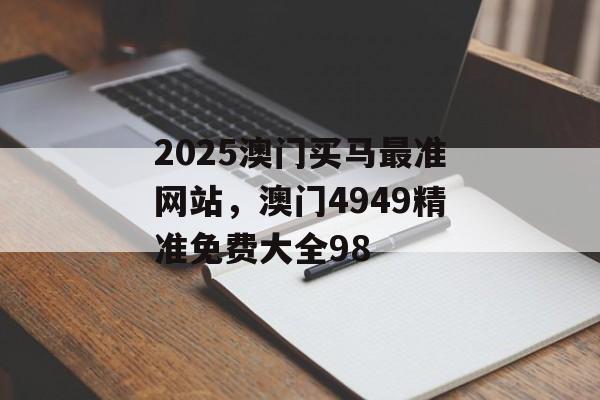 2025澳门买马最准网站，澳门4949精准免费大全98