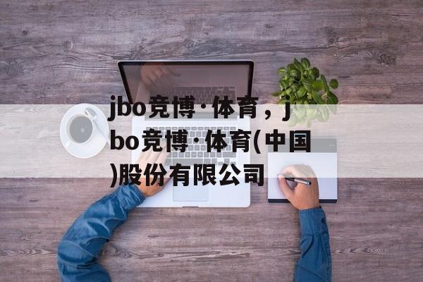 jbo竞博·体育，jbo竞博·体育(中国)股份有限公司