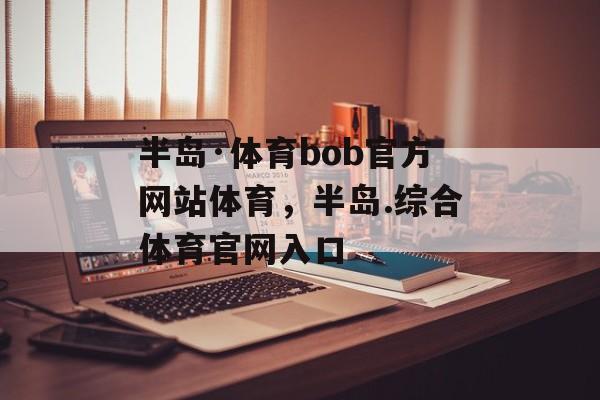 半岛·体育bob官方网站体育，半岛.综合体育官网入口