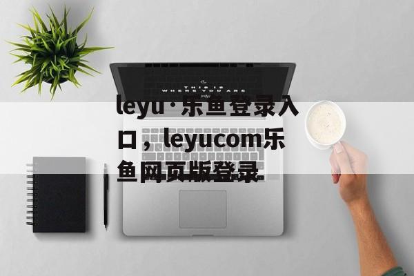 leyu·乐鱼登录入口，leyucom乐鱼网页版登录