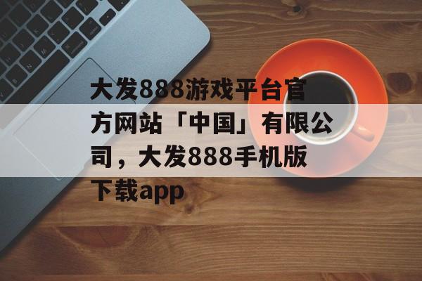 大发888游戏平台官方网站「中国」有限公司，大发888手机版下载app