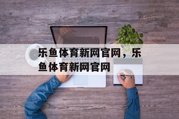 乐鱼体育新网官网，乐鱼体育新网官网