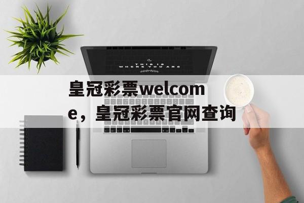 皇冠彩票welcome，皇冠彩票官网查询