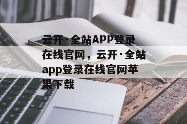 云开·全站APP登录在线官网，云开·全站app登录在线官网苹果下载