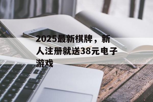 2025最新棋牌，新人注册就送38元电子游戏