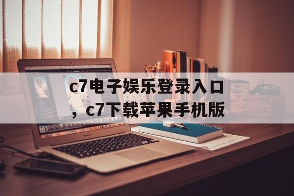 c7电子娱乐登录入口，c7下载苹果手机版