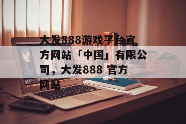 大发888游戏平台官方网站「中国」有限公司，大发888 官方网站