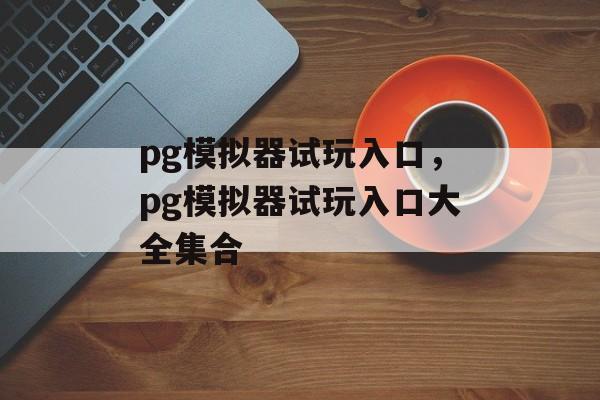 pg模拟器试玩入口，pg模拟器试玩入口大全集合