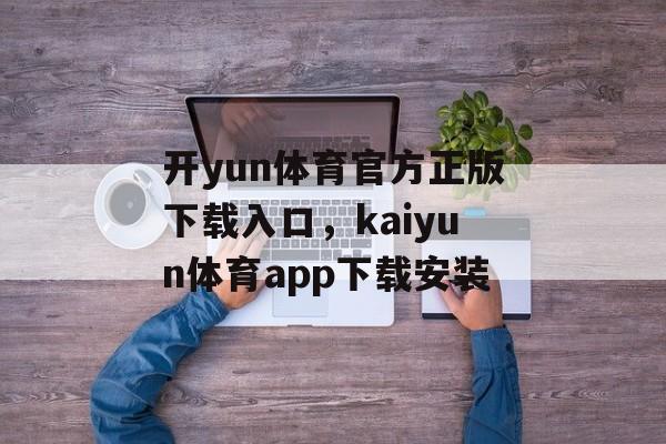 开yun体育官方正版下载入口，kaiyun体育app下载安装